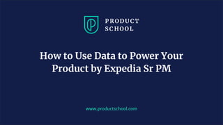 www.productschool.com
How to Use Data to Power Your
Product by Expedia Sr PM
 