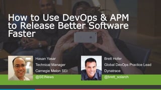 1 COMPANY CONFIDENTIAL – DO NOT DISTRIBUTE #APMLive
How to Use DevOps & APM
to Release Better Software
Faster
Brett Hofer
Global DevOps Practice Lead
Dynatrace
@brett_solarch
Hasan Yasar
Technical Manager
Carnegie Melon SEI
@SEINews
 