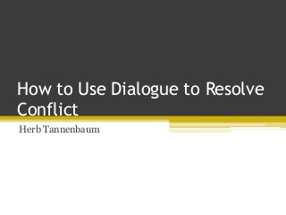 How to Use Dialogue to Resolve
Conflict
Herb Tannenbaum
 