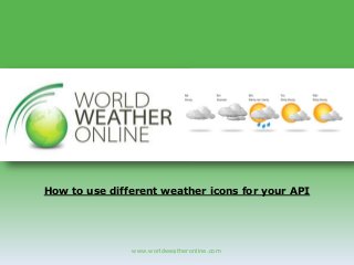 www.worldweatheronline.com
How to use different weather icons for your API
 