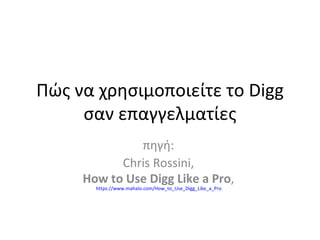 Πώς να χρησιμοποιείτε το  Digg  σαν επαγγελματίες πηγή:  Chris Rossini,  How to Use Digg Like a Pro ,  https://www.mahalo.com/How_to_Use_Digg_Like_a_Pro   