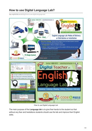 1/4
How to use Digital Language Lab?
englishlab.co.in/blog/how-to-use-digital-language-lab/
How to use Digital Language Lab
The main purpose of the Language lab is to give free hands to the student so that
without any fear and hesitations students should use the lab and improve their English
skills.
 