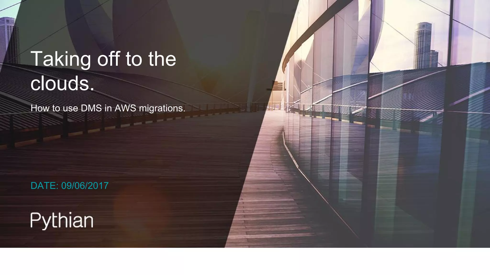 DATE: 09/06/2017
How to use DMS in AWS migrations.
Taking off to the
clouds.
 