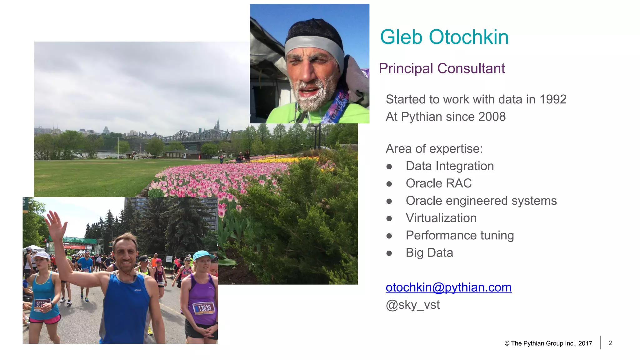 Gleb Otochkin
Started to work with data in 1992
At Pythian since 2008
Area of expertise:
● Data Integration
● Oracle RAC
● Oracle engineered systems
● Virtualization
● Performance tuning
● Big Data
otochkin@pythian.com
@sky_vst
Principal Consultant
© The Pythian Group Inc., 2017 2
 
