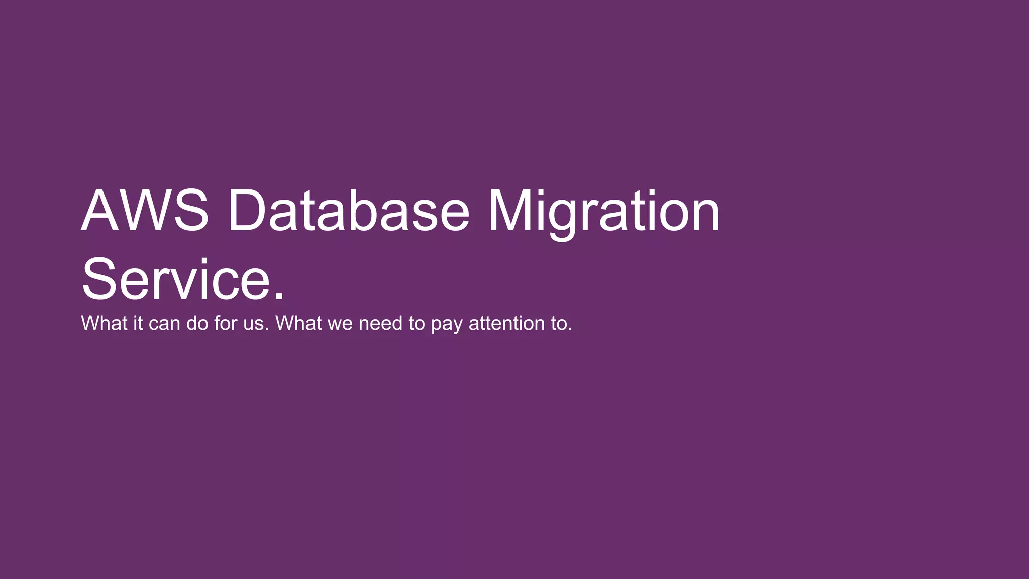 AWS Database Migration
Service.
What it can do for us. What we need to pay attention to.
 