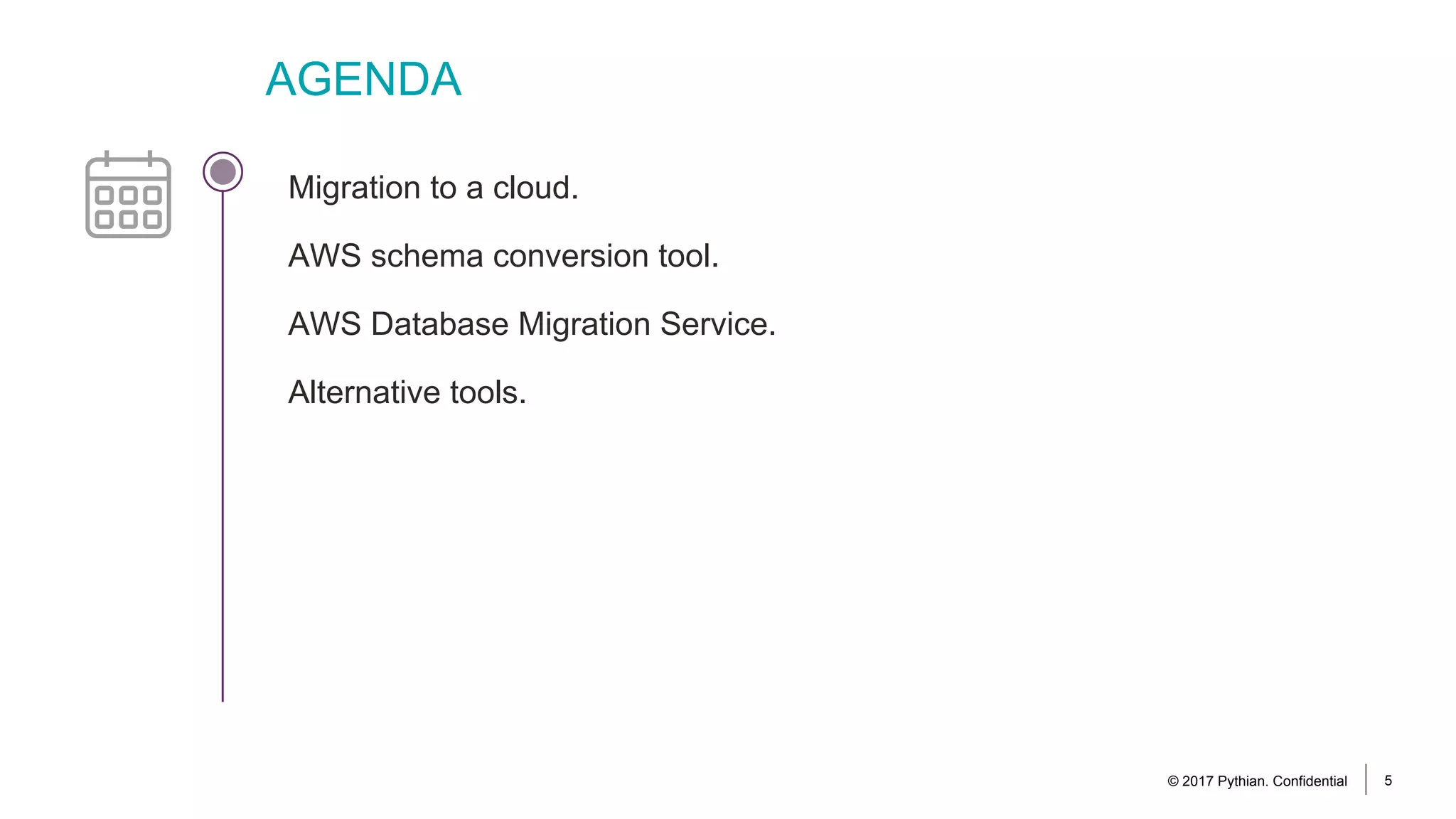 AGENDA
© 2017 Pythian. Confidential 5
Migration to a cloud.
AWS schema conversion tool.
AWS Database Migration Service.
Alternative tools.
 