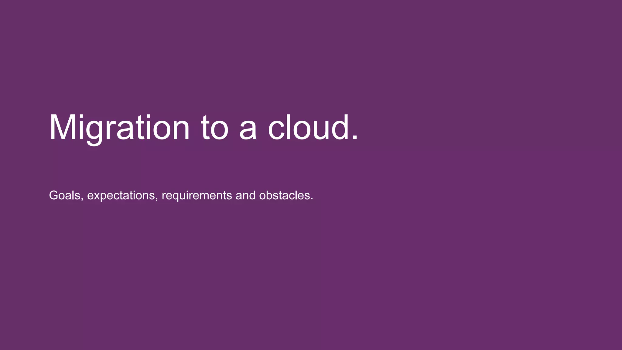 Migration to a cloud.
Goals, expectations, requirements and obstacles.
 