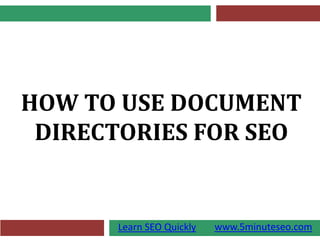 HOW TO USE DOCUMENT
 DIRECTORIES FOR SEO


      Learn SEO Quickly   www.5minuteseo.com
 