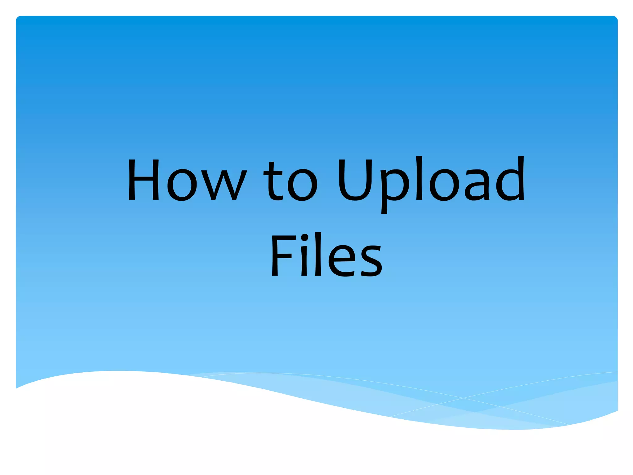 How to Upload
    Files
 