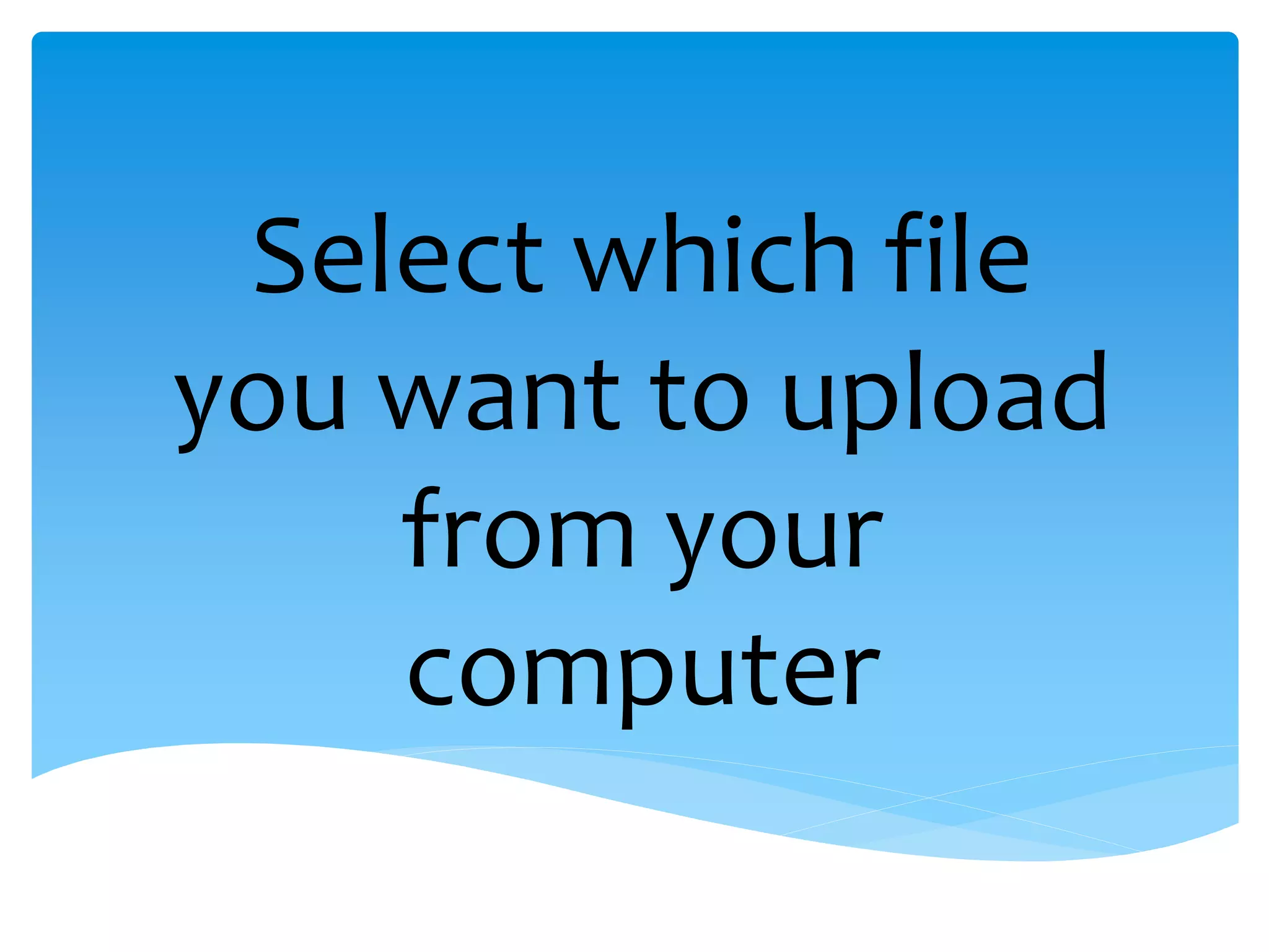 Select which file
you want to upload
    from your
    computer
 