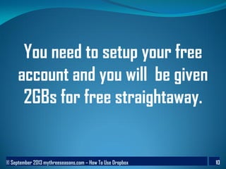 © September 2013 mythreeseasons.com – How To Use Dropbox 10
You need to setup your free
account and you will be given
2GBs for free straightaway.
 