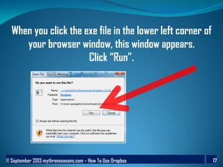© September 2013 mythreeseasons.com – How To Use Dropbox 17
When you click the exe file in the lower left corner of
your browser window, this window appears.
Click “Run”.
 