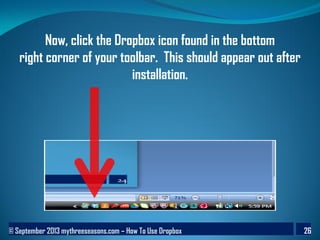 © September 2013 mythreeseasons.com – How To Use Dropbox 26
Now, click the Dropbox icon found in the bottom
right corner of your toolbar. This should appear out after
installation.
 