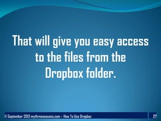 © September 2013 mythreeseasons.com – How To Use Dropbox 27
That will give you easy access
to the files from the
Dropbox folder.
 
