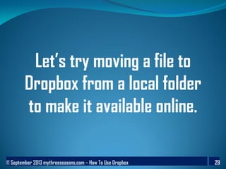 © September 2013 mythreeseasons.com – How To Use Dropbox 29
Let’s try moving a file to
Dropbox from a local folder
to make it available online.
 