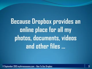 © September 2013 mythreeseasons.com – How To Use Dropbox 3
Because Dropbox provides an
online place for all my
photos, documents, videos
and other files ...
 