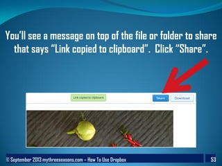 © September 2013 mythreeseasons.com – How To Use Dropbox 53
You’ll see a message on top of the file or folder to share
that says “Link copied to clipboard”. Click “Share”.
 