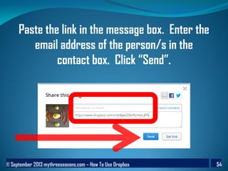 © September 2013 mythreeseasons.com – How To Use Dropbox 54
Paste the link in the message box. Enter the
email address of the person/s in the
contact box. Click “Send”.
 