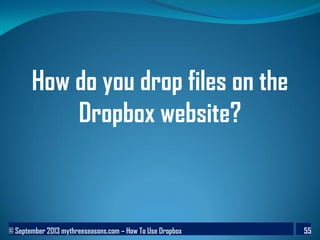 © September 2013 mythreeseasons.com – How To Use Dropbox 55
How do you drop files on the
Dropbox website?
 