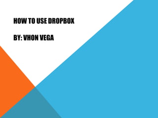 HOW TO USE DROPBOX
BY: VHON VEGA
 
