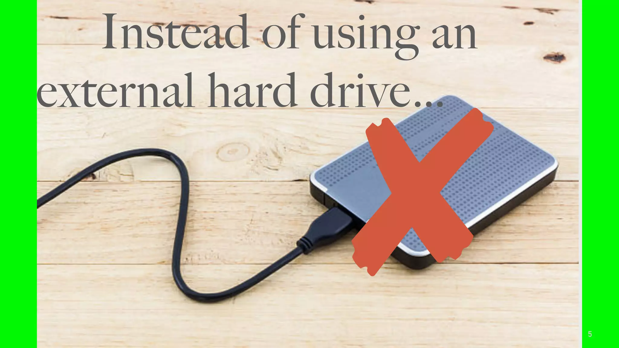 5
Instead of using an
external hard drive…
 