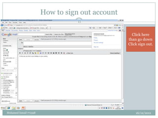 How to sign out account
                                   11


                                                    Click here
                                                  than go down
                                                  Click sign out.




Mohamed Ismail 771598                                 16/12/2011
 
