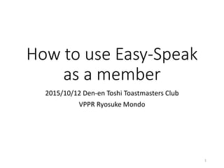 How to use Easy-Speak
as a member
2015/10/12 Den-en Toshi Toastmasters Club
VPPR Ryosuke Mondo
1
 