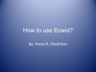 How to use Ecwid?
By: Karen R. Madriñan
 