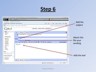 Step 6

                      Add the
                      subject




                    Attach the
                    file your
                    sending.




                    Add the text




Miroslav Miskovic
 