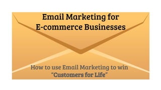 Email Marketing for
E-commerce Businesses
How to use Email Marketing to win
“Customers for Life”
 