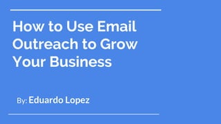 How to Use Email
Outreach to Grow
Your Business
By: Eduardo Lopez
 