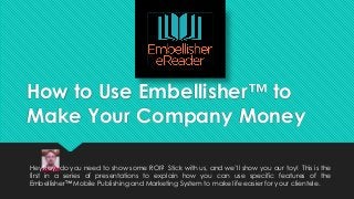 How to Use Embellisher™ to
Make Your Company Money
Hey Roy, do you need to show some ROI? Stick with us, and we’ll show you our toy! This is the
first in a series of presentations to explain how you can use specific features of the
Embellisher™ Mobile Publishing and Marketing System to make life easier for your clientele.
 