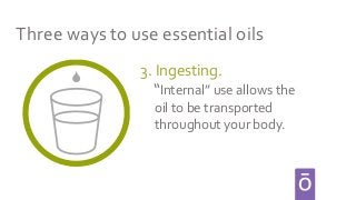3. Ingesting.
“Internal” use allows the
oil to be transported
throughout your body.
Three ways to use essential oils
 