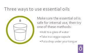 Make sure the essential oil is
safe for internal use, then try
one of these methods:
Three ways to use essential oils
• Ad...