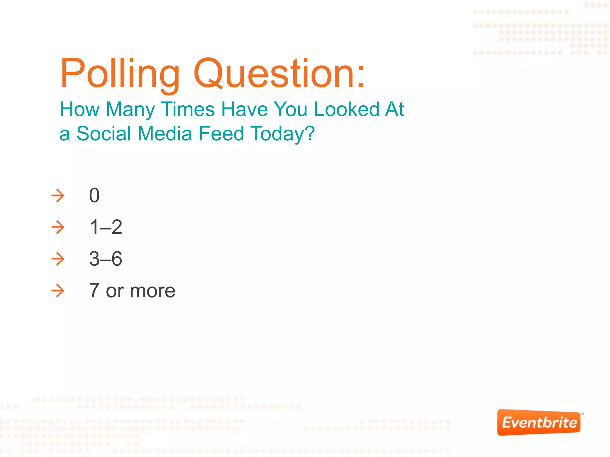 0
1–2
3–6
7 or more
Polling Question:
How Many Times Have You Looked At
a Social Media Feed Today?
 