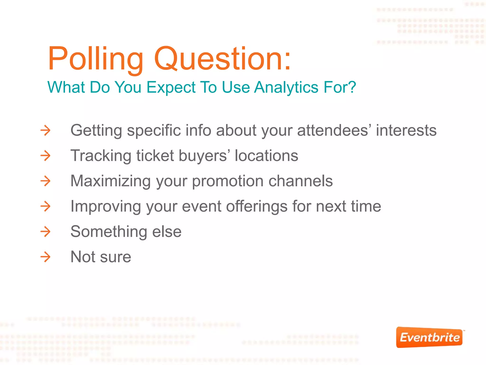 Getting specific info about your attendees’ interests
Tracking ticket buyers’ locations
Maximizing your promotion channels
Improving your event offerings for next time
Something else
Not sure
Polling Question:
What Do You Expect To Use Analytics For?
 