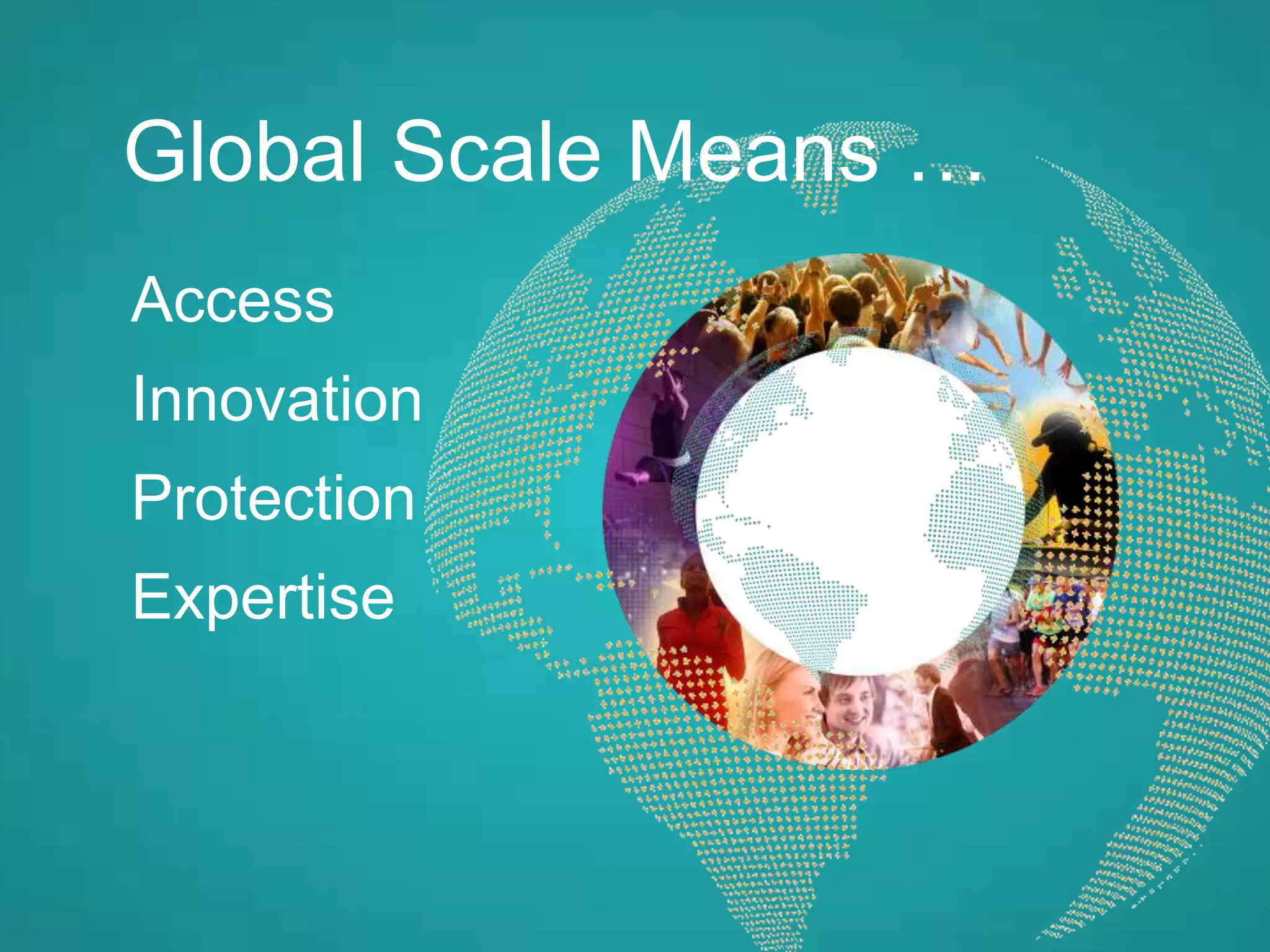 Global Scale Means …
Access
Innovation
Protection
Expertise
 