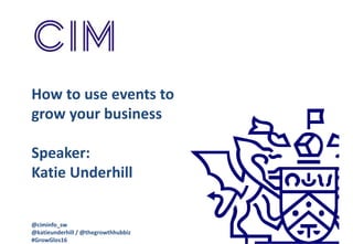 How to use events to
grow your business
Speaker:
Katie Underhill
@ciminfo_sw
@katieunderhill / @thegrowthhubbiz
#GrowGlos16
 
