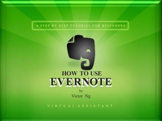 A STEP BY STEP TUTORIAL FOR BEGINNERS




          HOW TO USE
     EVERNOTE
                    by
               Victor Ng

    V I R T U A L   A S S I S T A N T
 