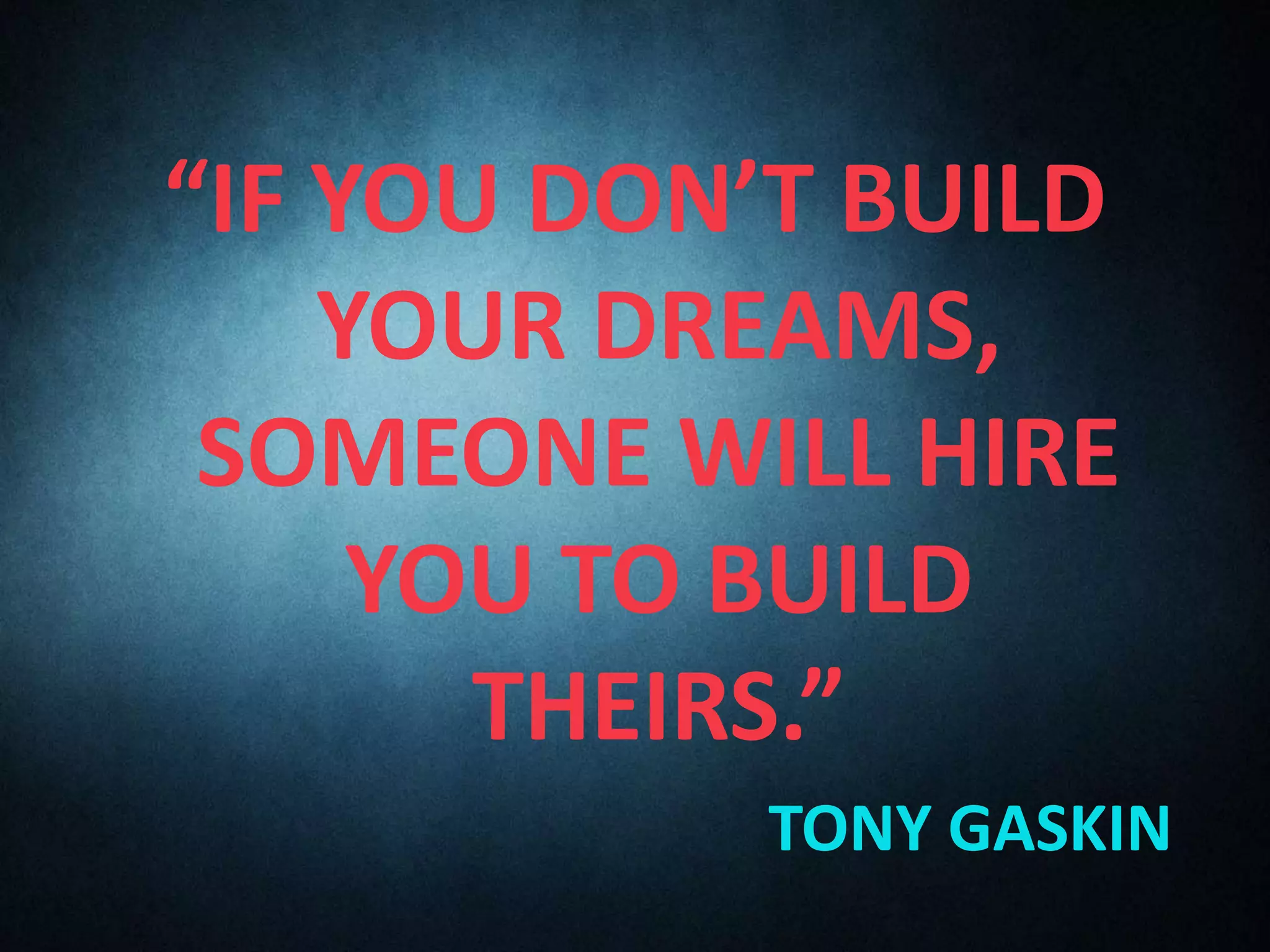 “IF YOU DON’T BUILD
YOUR DREAMS,
SOMEONE WILL HIRE
YOU TO BUILD
THEIRS.”
TONY GASKIN
 