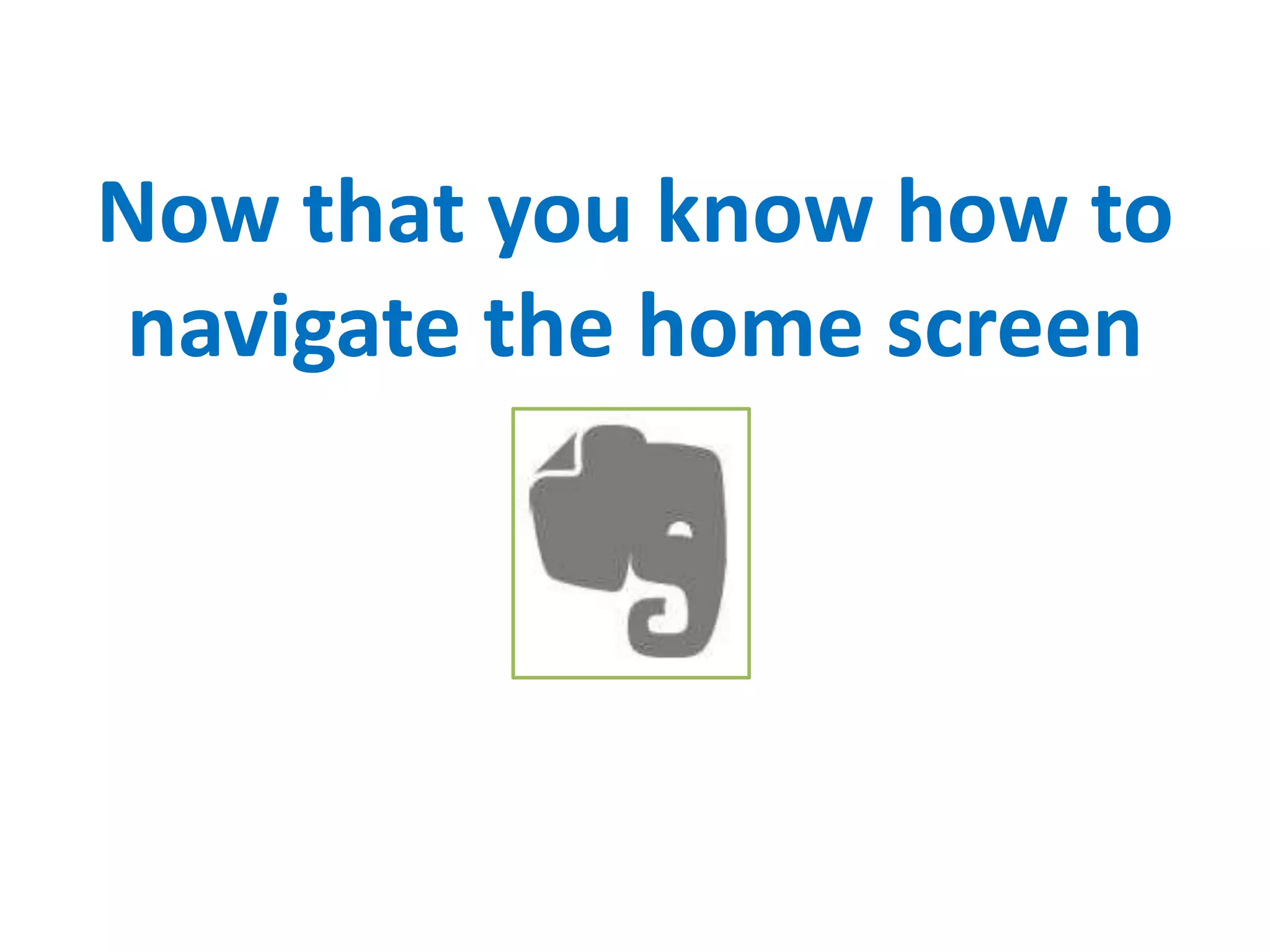 Now that you know how to
navigate the home screen
 