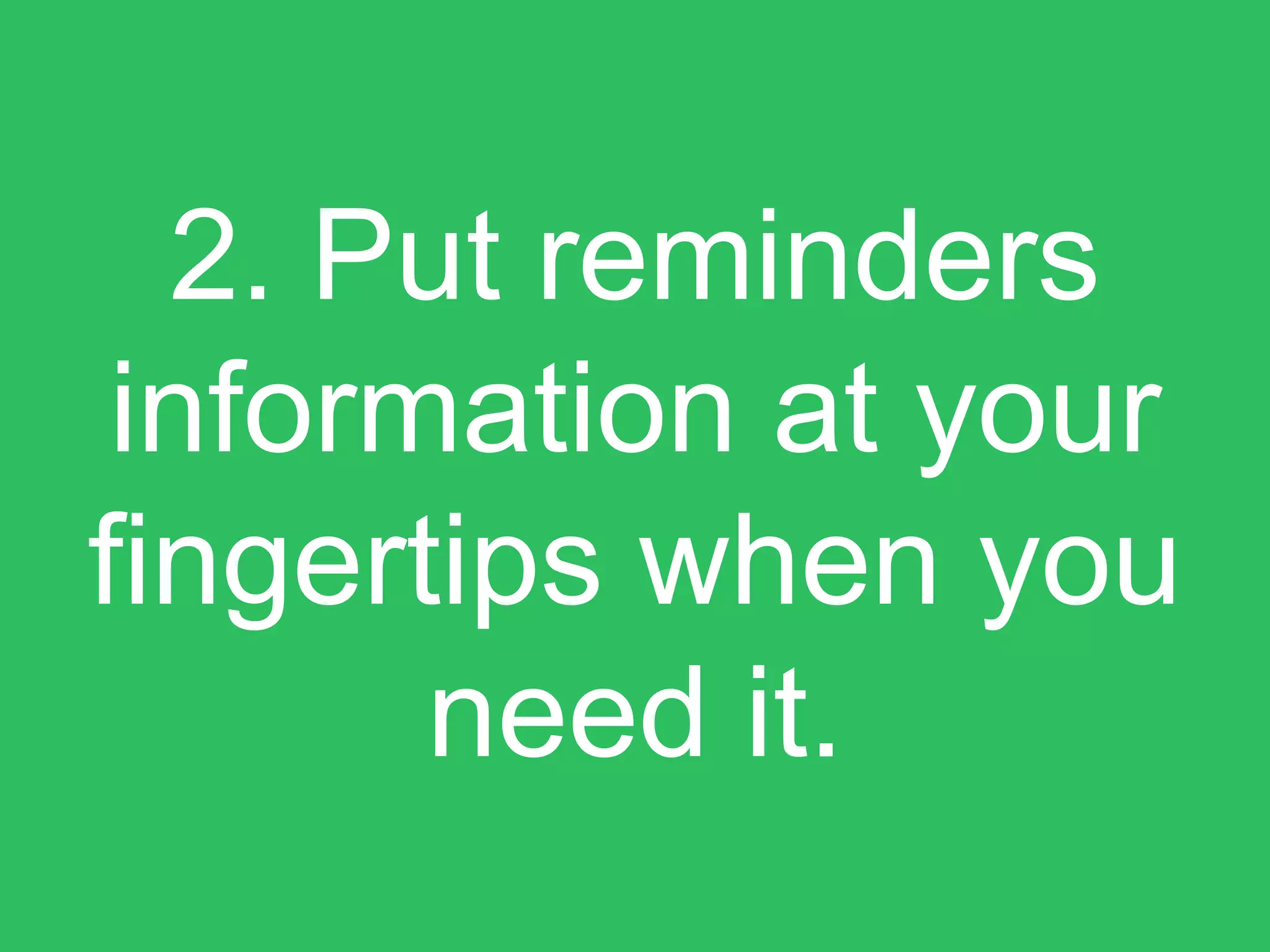 2. Put reminders
information at your
fingertips when you
need it.
 
