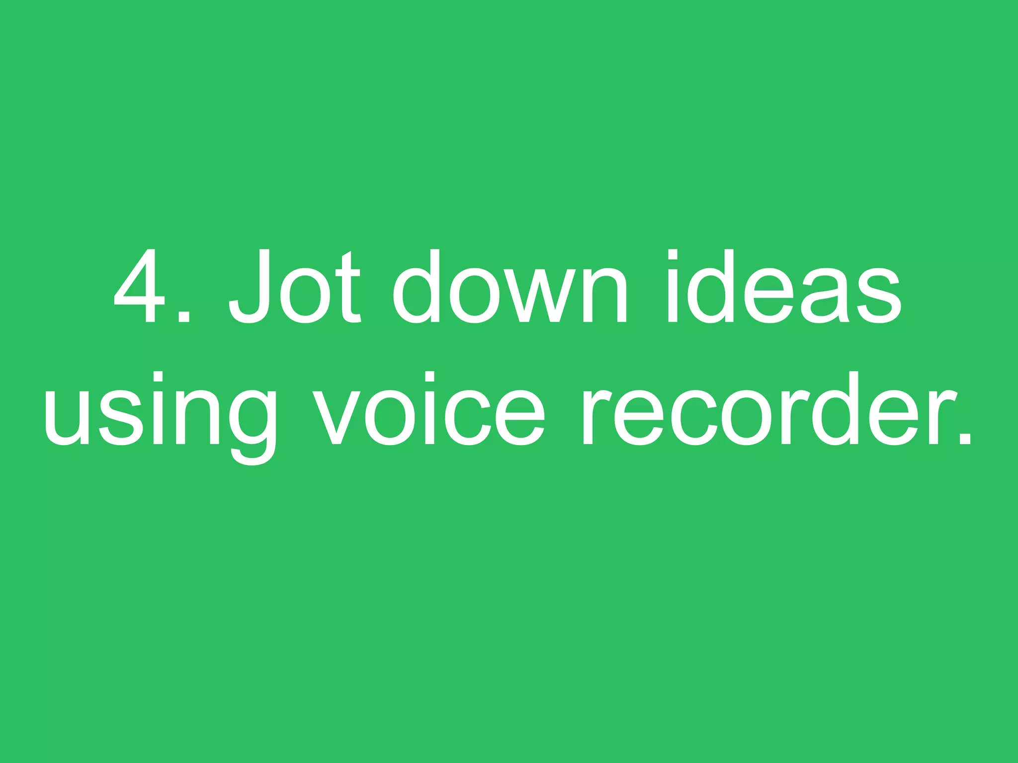4. Jot down ideas
using voice recorder.
 