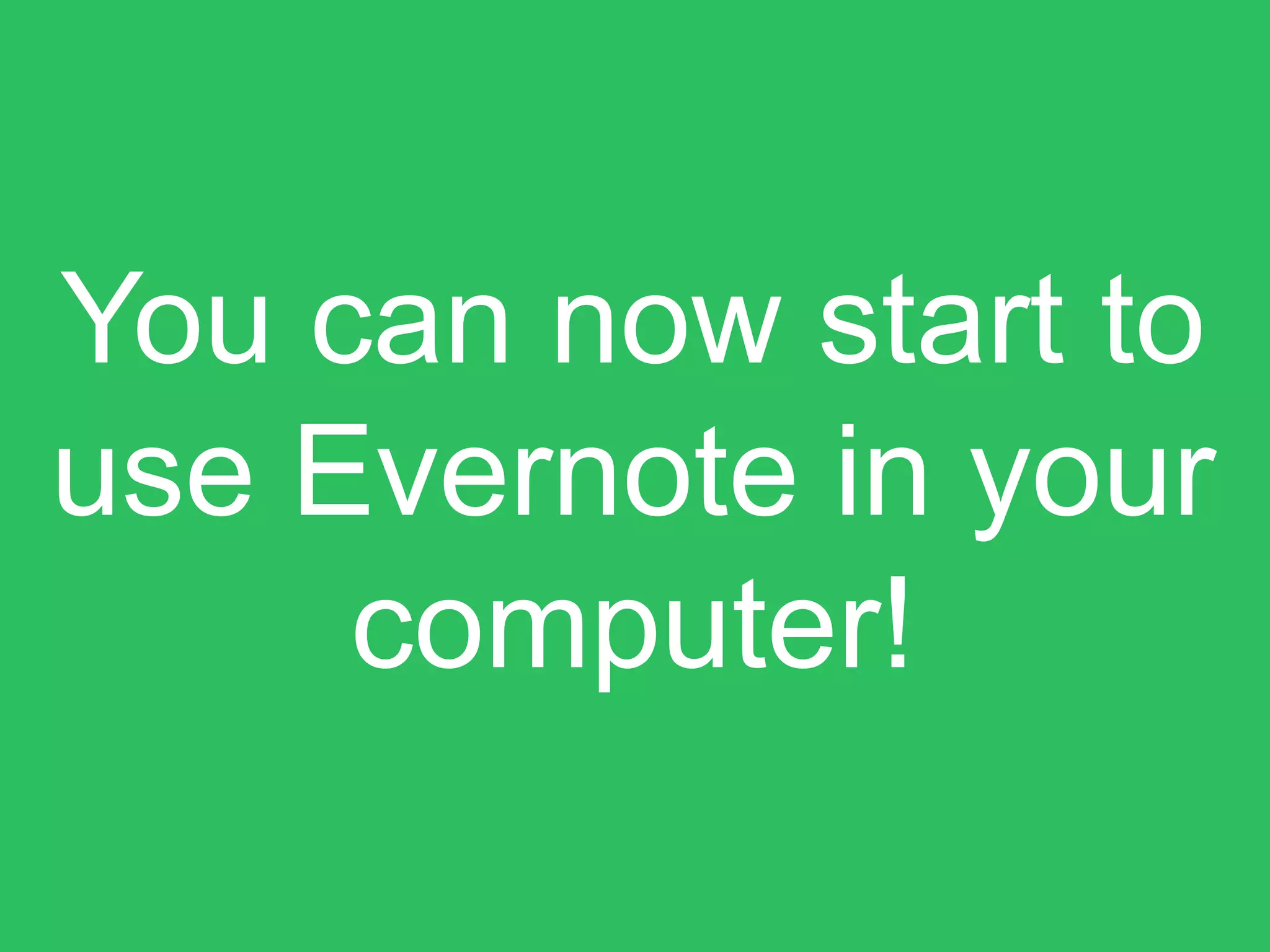 You can now start to
use Evernote in your
computer!
 