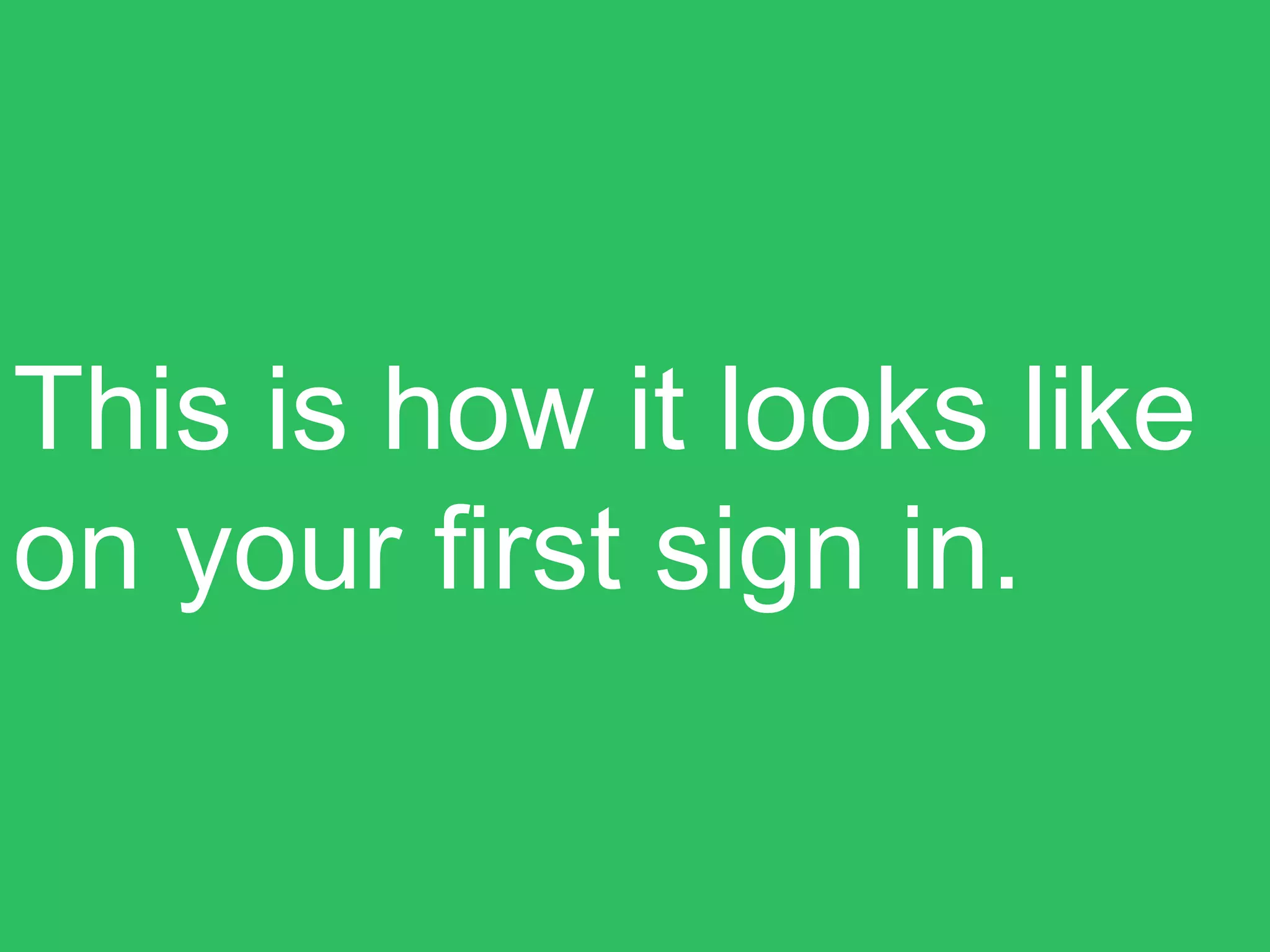 This is how it looks like
on your first sign in.
 