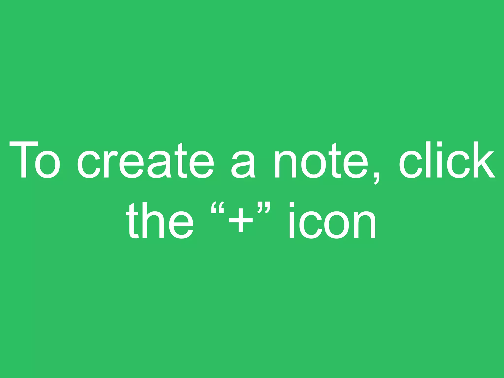 To create a note, click
the “+” icon
 