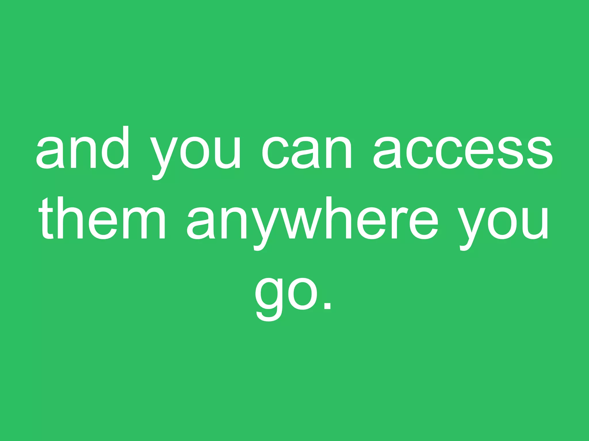 and you can access
them anywhere you
go.
 