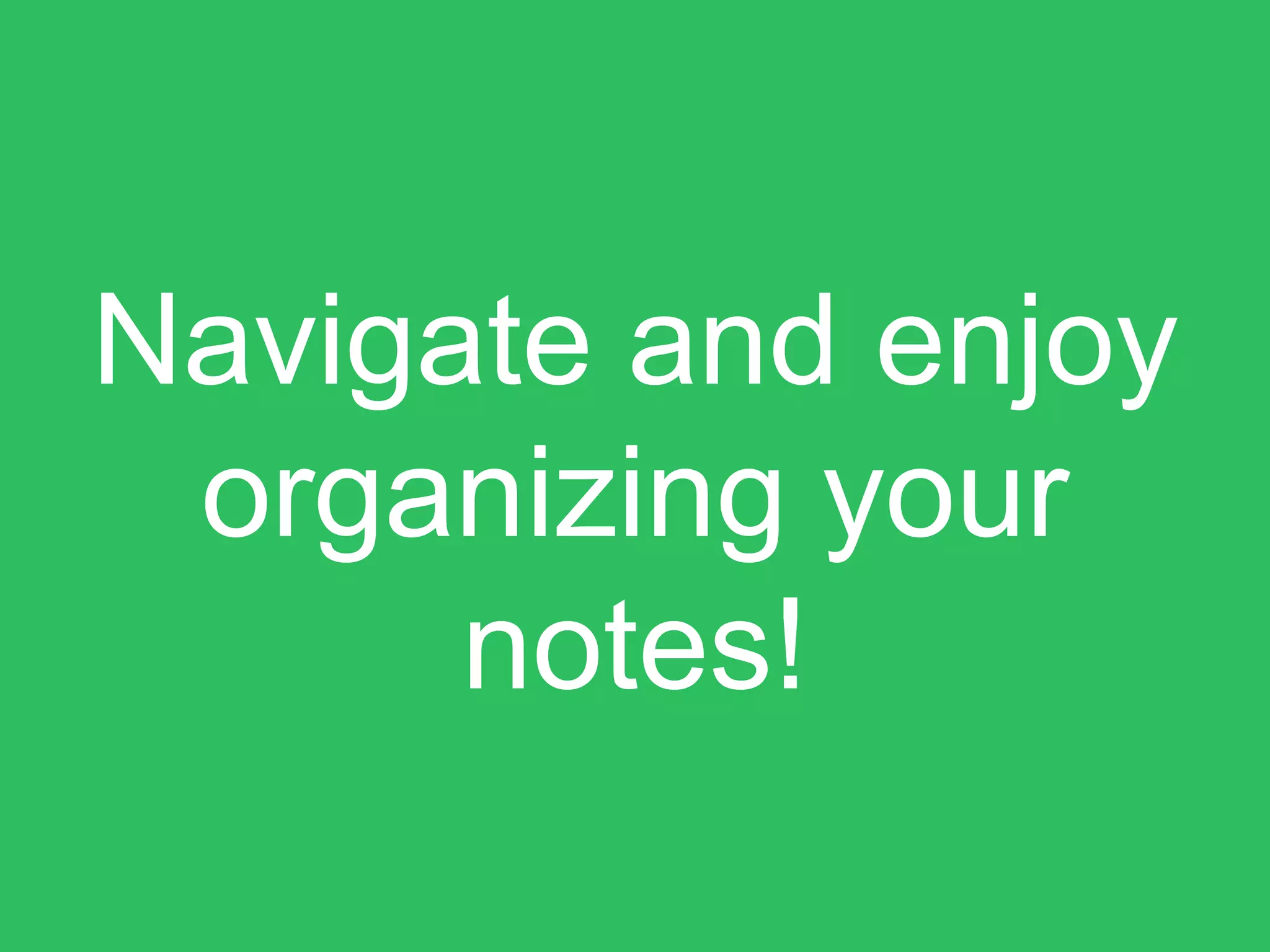 Navigate and enjoy
organizing your
notes!
 