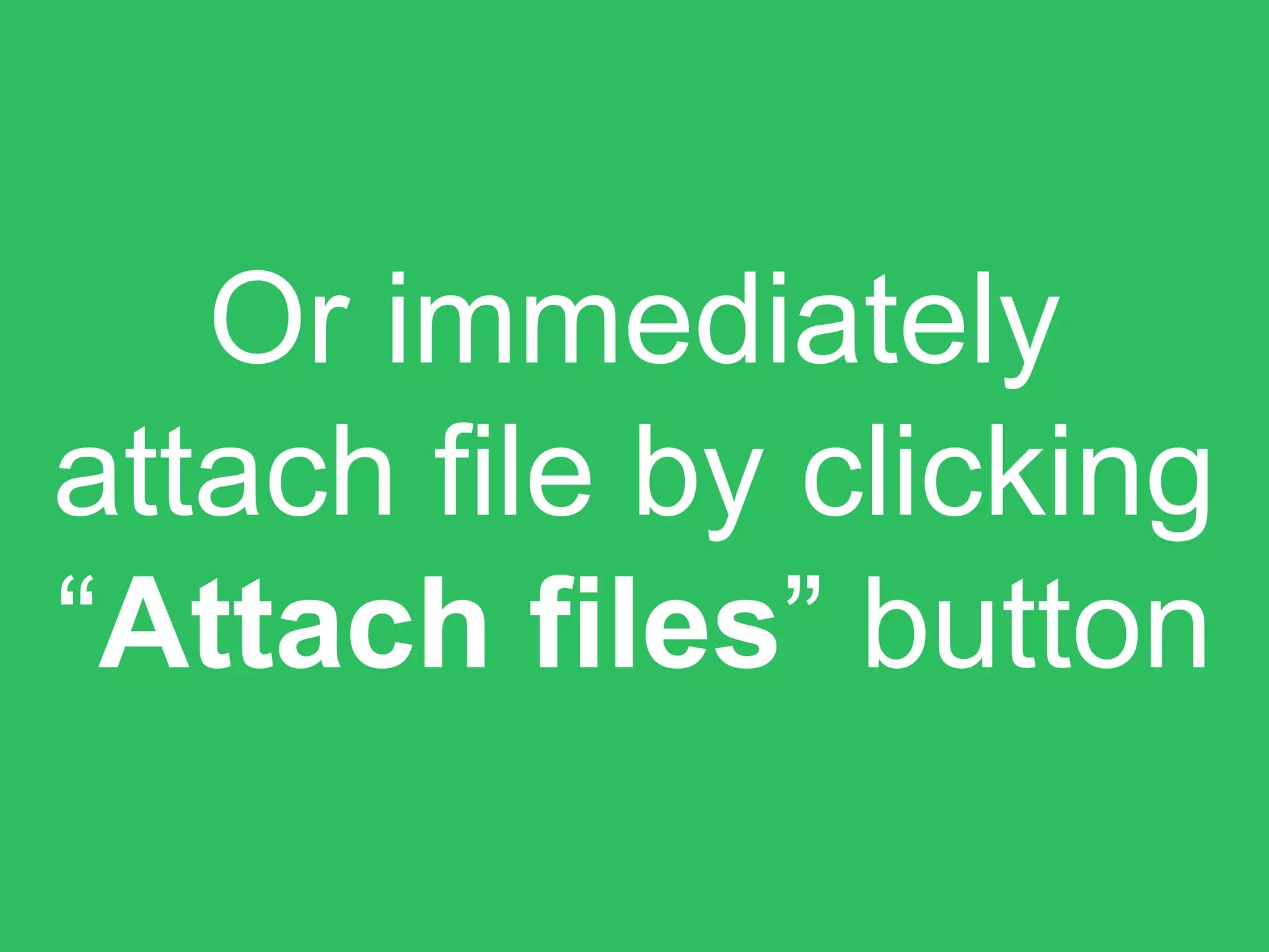 Or immediately
attach file by clicking
“Attach files” button
 