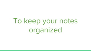 To keep your notes
organized
 